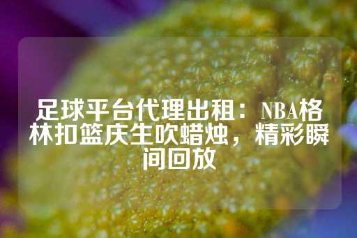 足球平台代理出租：NBA格林扣篮庆生吹蜡烛，精彩瞬间回放-第1张图片-皇冠信用盘出租