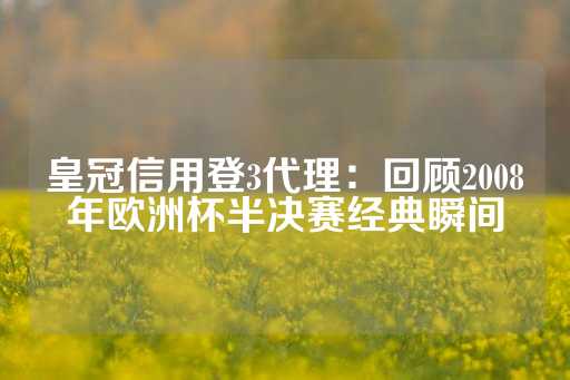 皇冠信用登3代理：回顾2008年欧洲杯半决赛经典瞬间-第1张图片-皇冠信用盘出租