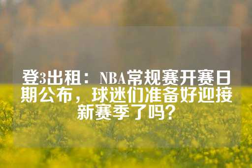 登3出租：NBA常规赛开赛日期公布，球迷们准备好迎接新赛季了吗？-第1张图片-皇冠信用盘出租