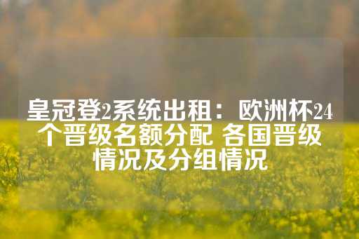 皇冠登2系统出租：欧洲杯24个晋级名额分配 各国晋级情况及分组情况-第1张图片-皇冠信用盘出租