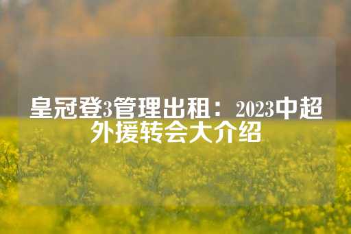 皇冠登3管理出租：2023中超外援转会大介绍