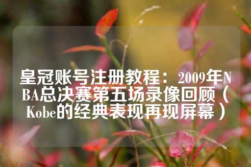 皇冠账号注册教程：2009年NBA总决赛第五场录像回顾（Kobe的经典表现再现屏幕）