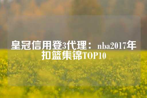 皇冠信用登3代理：nba2017年扣篮集锦TOP10-第1张图片-皇冠信用盘出租