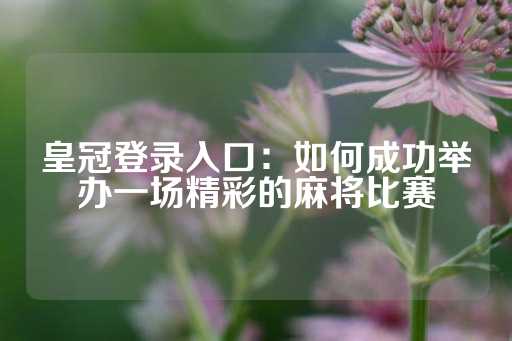 皇冠登录入口：如何成功举办一场精彩的麻将比赛