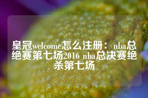 皇冠welcome怎么注册：nba总绝赛第七场2016 nba总决赛绝杀第七场