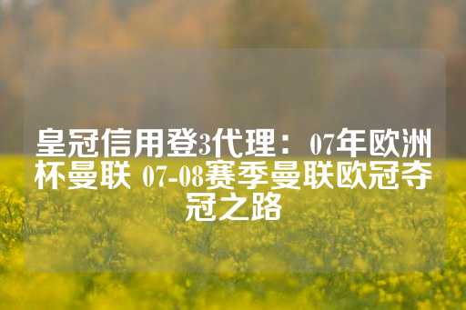 皇冠信用登3代理：07年欧洲杯曼联 07-08赛季曼联欧冠夺冠之路