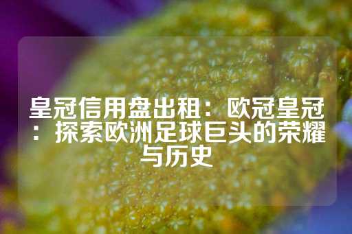 皇冠信用盘出租：欧冠皇冠：探索欧洲足球巨头的荣耀与历史-第1张图片-皇冠信用盘出租