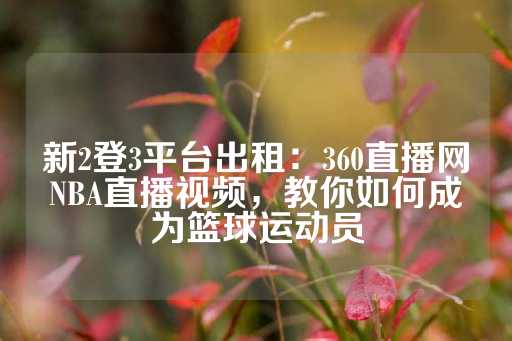 新2登3平台出租：360直播网NBA直播视频，教你如何成为篮球运动员-第1张图片-皇冠信用盘出租