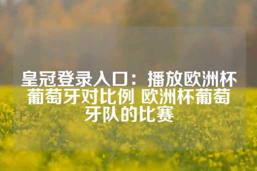 皇冠登录入口：播放欧洲杯葡萄牙对比例 欧洲杯葡萄牙队的比赛