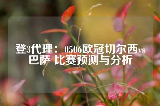 登3代理：0506欧冠切尔西vs巴萨 比赛预测与分析