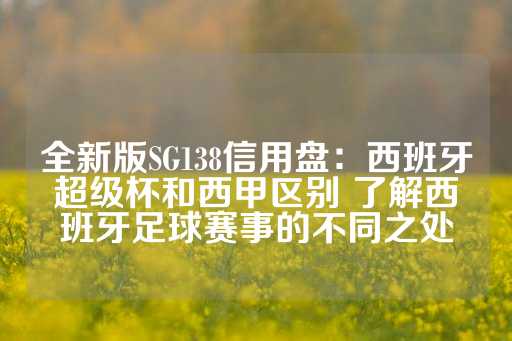 全新版SG138信用盘：西班牙超级杯和西甲区别 了解西班牙足球赛事的不同之处-第1张图片-皇冠信用盘出租