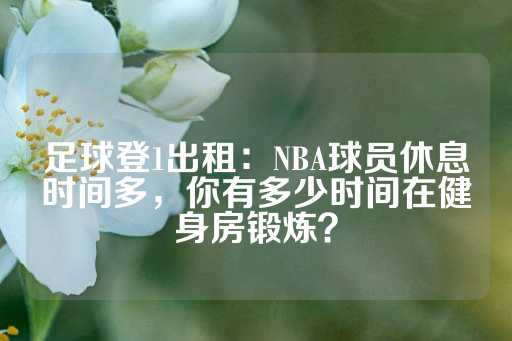 足球登1出租：NBA球员休息时间多，你有多少时间在健身房锻炼？-第1张图片-皇冠信用盘出租