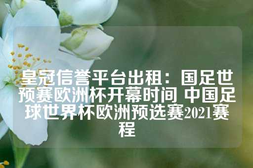 皇冠信誉平台出租：国足世预赛欧洲杯开幕时间 中国足球世界杯欧洲预选赛2021赛程-第1张图片-皇冠信用盘出租