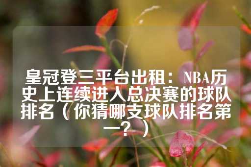 皇冠登三平台出租：NBA历史上连续进入总决赛的球队排名（你猜哪支球队排名第一？）