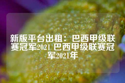 新版平台出租：巴西甲级联赛冠军2021 巴西甲级联赛冠军2021年-第1张图片-皇冠信用盘出租