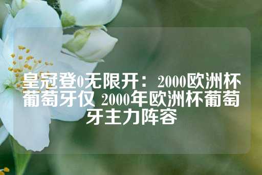 皇冠登0无限开：2000欧洲杯葡萄牙仅 2000年欧洲杯葡萄牙主力阵容