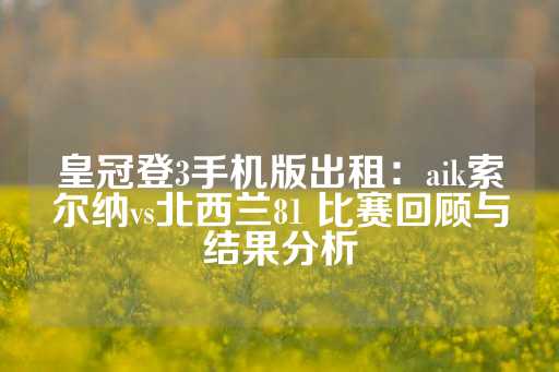 皇冠登3手机版出租：aik索尔纳vs北西兰81 比赛回顾与结果分析