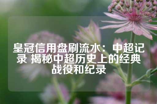 皇冠信用盘刷流水：中超记录 揭秘中超历史上的经典战役和纪录