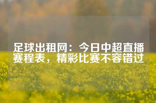 足球出租网：今日中超直播赛程表，精彩比赛不容错过