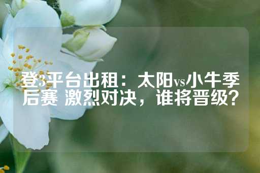 登3平台出租：太阳vs小牛季后赛 激烈对决，谁将晋级？-第1张图片-皇冠信用盘出租