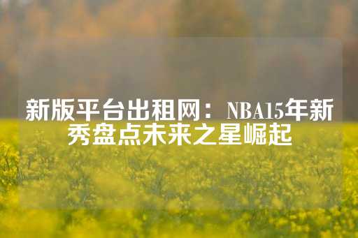 新版平台出租网：NBA15年新秀盘点未来之星崛起