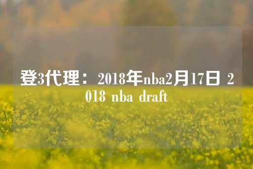 登3代理：2018年nba2月17日 2018 nba draft-第1张图片-皇冠信用盘出租