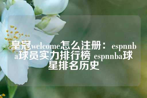 皇冠welcome怎么注册：espnnba球员实力排行榜 espnnba球星排名历史