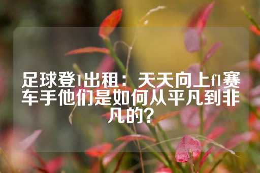 足球登1出租：天天向上f1赛车手他们是如何从平凡到非凡的？