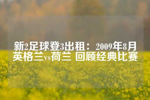 新2足球登3出租：2009年8月英格兰vs荷兰 回顾经典比赛-第1张图片-皇冠信用盘出租