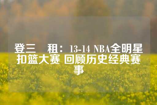 登三岀租：13-14 NBA全明星扣篮大赛 回顾历史经典赛事-第1张图片-皇冠信用盘出租