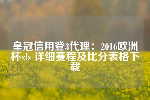 皇冠信用登3代理：2016欧洲杯xls 详细赛程及比分表格下载-第1张图片-皇冠信用盘出租