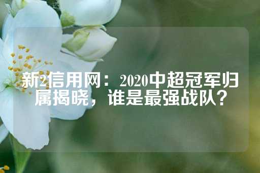 新2信用网：2020中超冠军归属揭晓，谁是最强战队？-第1张图片-皇冠信用盘出租