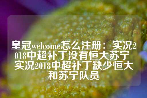 皇冠welcome怎么注册：实况2018中超补丁没有恒大苏宁 实况2018中超补丁缺少恒大和苏宁队员