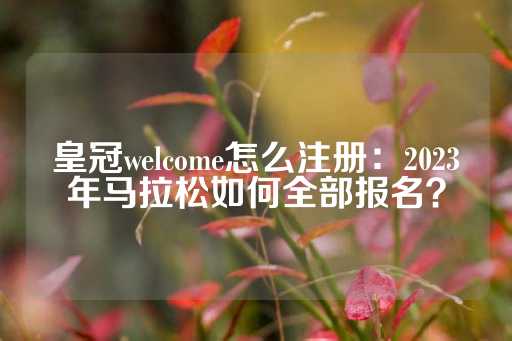 皇冠welcome怎么注册：2023年马拉松如何全部报名？