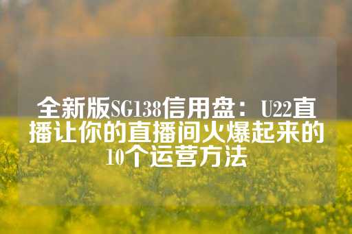 全新版SG138信用盘：U22直播让你的直播间火爆起来的10个运营方法-第1张图片-皇冠信用盘出租