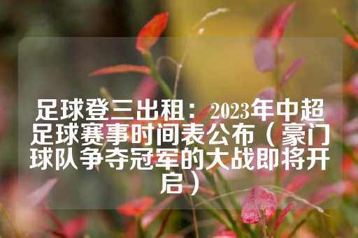 足球登三出租：2023年中超足球赛事时间表公布（豪门球队争夺冠军的大战即将开启）-第1张图片-皇冠信用盘出租