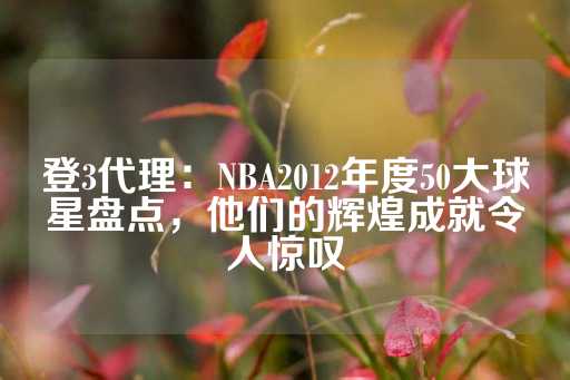 登3代理：NBA2012年度50大球星盘点，他们的辉煌成就令人惊叹-第1张图片-皇冠信用盘出租