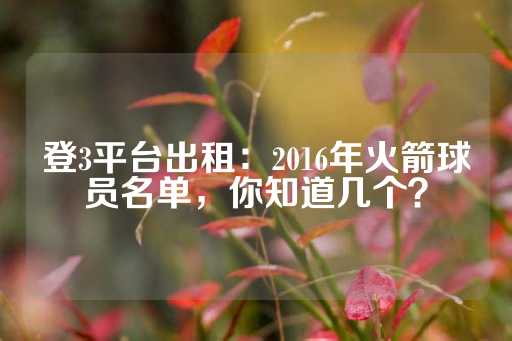 登3平台出租：2016年火箭球员名单，你知道几个？