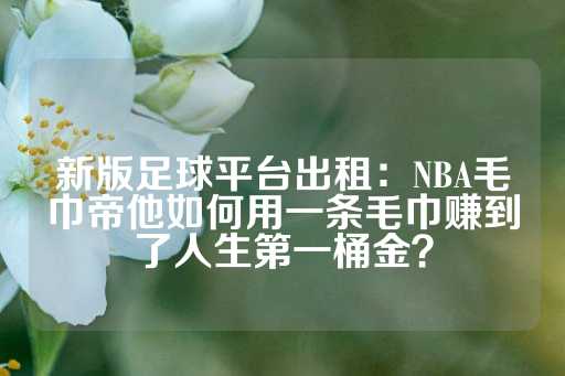 新版足球平台出租：NBA毛巾帝他如何用一条毛巾赚到了人生第一桶金？