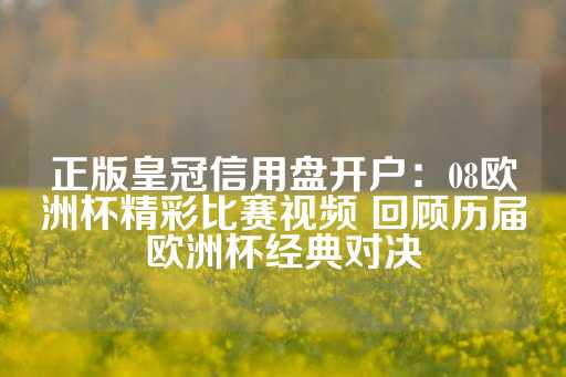 正版皇冠信用盘开户：08欧洲杯精彩比赛视频 回顾历届欧洲杯经典对决