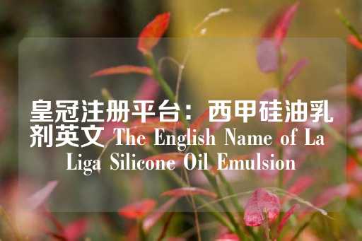 皇冠注册平台：西甲硅油乳剂英文 The English Name of La Liga Silicone Oil Emulsion