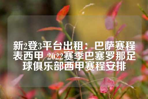 新2登3平台出租：巴萨赛程表西甲 2022赛季巴塞罗那足球俱乐部西甲赛程安排