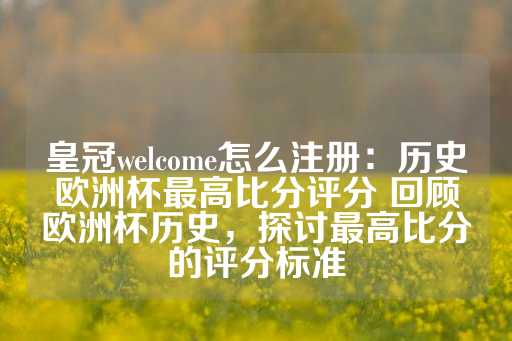 皇冠welcome怎么注册：历史欧洲杯最高比分评分 回顾欧洲杯历史，探讨最高比分的评分标准-第1张图片-皇冠信用盘出租