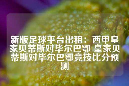 新版足球平台出租：西甲皇家贝蒂斯对毕尔巴鄂 皇家贝蒂斯对毕尔巴鄂竞技比分预测