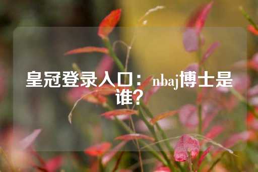 皇冠登录入口：nbaj博士是谁？