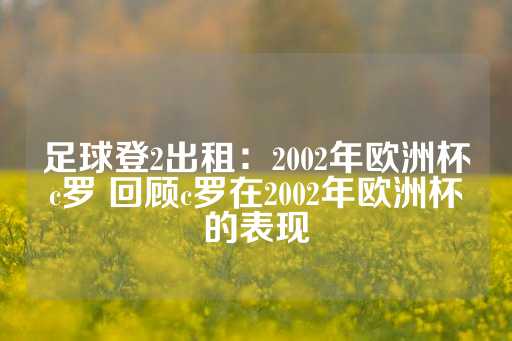 足球登2出租：2002年欧洲杯c罗 回顾c罗在2002年欧洲杯的表现