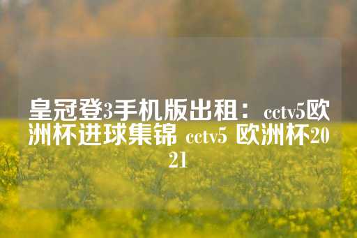 皇冠登3手机版出租：cctv5欧洲杯进球集锦 cctv5 欧洲杯2021