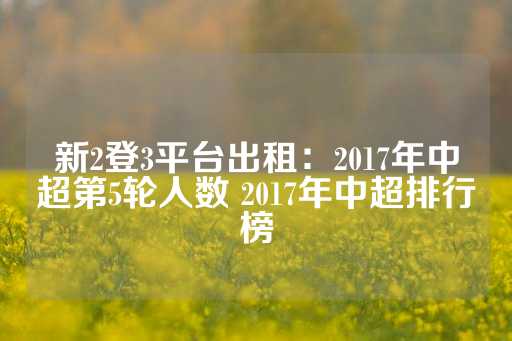 新2登3平台出租：2017年中超第5轮人数 2017年中超排行榜-第1张图片-皇冠信用盘出租