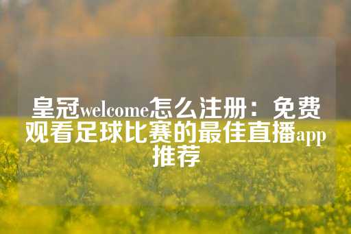 皇冠welcome怎么注册：免费观看足球比赛的最佳直播app推荐