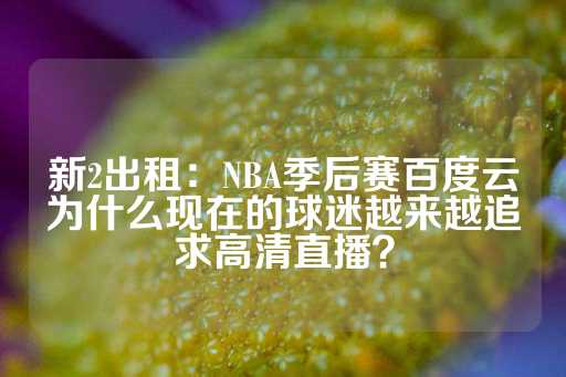 新2出租：NBA季后赛百度云为什么现在的球迷越来越追求高清直播？